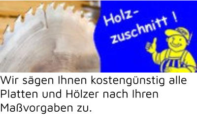 Wir sägen Ihnen kostengünstig alle  Platten und Hölzer nach Ihren  Maßvorgaben zu.